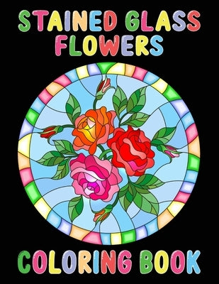 Stained Glass Flowers Coloring Book: An Adult Coloring Book with 50 Inspirational Flower Designs of Roses, Lilies, Tulips, and more, Beautiful Flower Paperback Independently Published
