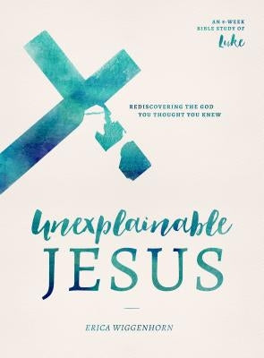 Unexplainable Jesus: Rediscovering the God You Thought You Knew Paperback Moody Publishers