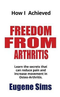 How I Achieved Freedom From Arthritis: Learn the secrets that can reduce pain and increase movement in Osteoarthritis Paperback Createspace Independent Publishing Platform