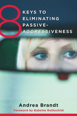 8 Keys to Eliminating Passive-Aggressiveness: Strategies for Transforming Your Relationships for Greater Authenticity and Joy by Brandt, Andrea