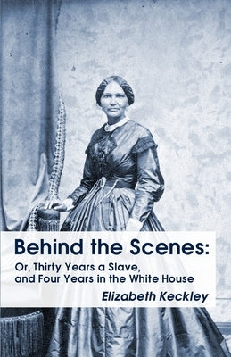 Behind the Scenes: Or, Thirty Years a Slave, and Four Years in the White House Behind the Scenes: Or, Thirty Years a Slave, and Four Year Paperback Lushena Books