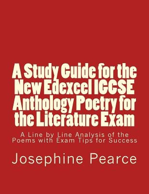 A Study Guide for the New Edexcel IGCSE Anthology Poetry for the Literature Exam: A Line by Line Analysis of all the Poems with Exam Tips for Sucess Createspace Independent Publishing Platform