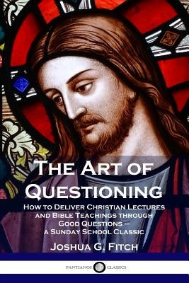 The Art of Questioning: How to Deliver Christian Lectures and Bible Teachings through Good Questions - a Sunday School Classic Paperback Pantianos Classics