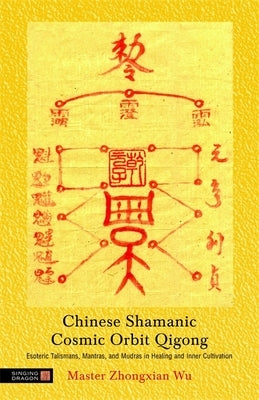 Chinese Shamanic Cosmic Orbit Qigong: Esoteric Talismans, Mantras, and Mudras in Healing and Inner Cultivation by Wu, Zhongxian