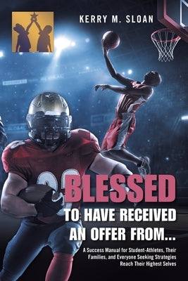 Blessed to Have Received an Offer From...: A Success Manual for Student-Athletes, Their Families, and Everyone Seeking Strategies Reach Their Highest Paperback Xlibris Us
