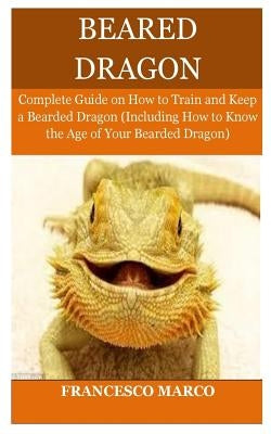 Bearded Dragon: Complete Guide on How to Train and Keep a Bearded Dragon (Including How to Know the Age of Your Bearded Dragon) Paperback Createspace Independent Publishing Platform