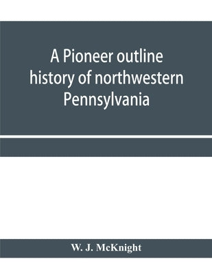 A pioneer outline history of northwestern Pennsylvania; Embracing the counties of Tioga, Potter, McKean, Warren, Crawford, Venango, Forest, Clarion, E Paperback Alpha Edition