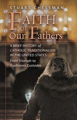 Faith of Our Fathers: A Brief History of Catholic Traditionalism in the United States, from Triumph to Traditionis Custodes Paperback Angelico Press