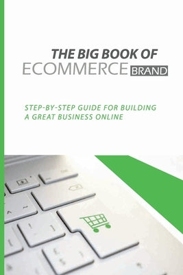 The Big Book Of eCommerce Brand: Step-By-Step Guide For Building A Great Business Online: B2B Ecommerce Books Paperback Independently Published