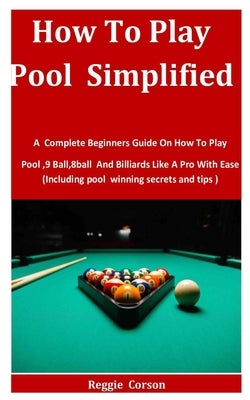 How To Play Pool Simplified: A Complete Beginners Guide On How To Play Pool,9 Ball,8ball And Billiards Like A Pro With Ease (Including pool winning Paperback Independently Published
