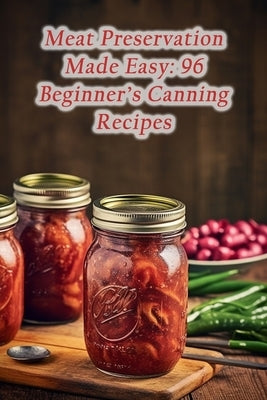 Meat Preservation Made Easy: 96 Beginner's Canning Recipes Paperback Independently Published