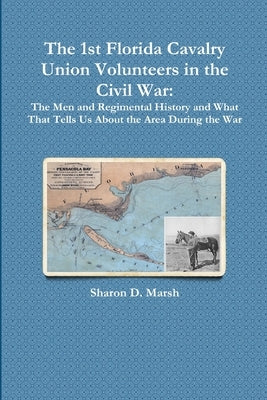 The 1st Florida Union Cavalry Volunteers in the Civil War: The Men and Regimental History and What That Tells Us About the Area During the War Paperback Sharon D. Marsh