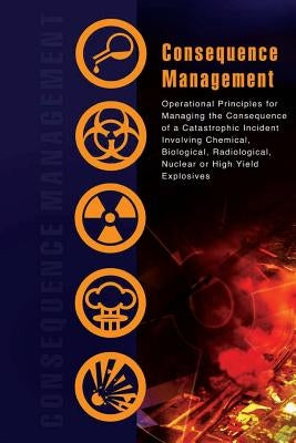 Consequence Management: Operational Principles for Managing the Consequence of a Catastrophic Incident Involving Chemical, Biological, Radiolo Paperback Createspace Independent Publishing Platform