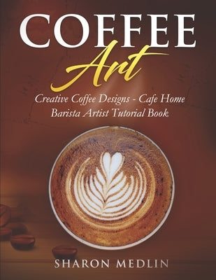 Coffee Art: Creative Coffee Designs - Cafe Home Barista Artist Tutorial Book Paperback Independently Published