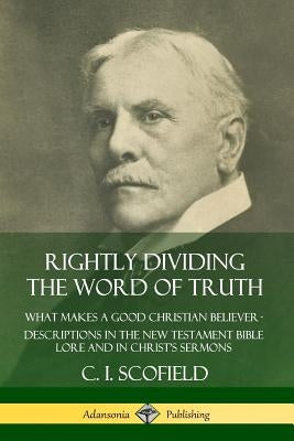 Rightly Dividing the Word of Truth: What Makes a Good Christian Believer ? Descriptions in the New Testament Bible Lore and in Christ's Sermons Paperback Lulu.com