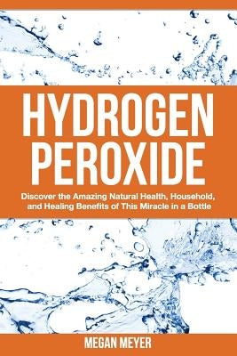 Hydrogen Peroxide: Discover the Amazing Natural Health, Household and Healing Benefits of This Miracle in a Bottle Paperback Createspace Independent Publishing Platform