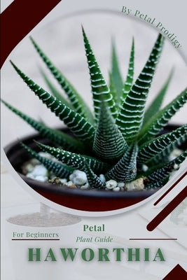 Haworthia: Prodigy Petal, Plant Guide Paperback Independently Published