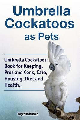 Umbrella Cockatoos as Pets. Umbrella Cockatoos Book for Keeping, Pros and Cons, Care, Housing, Diet and Health. Paperback Pesa Publishing
