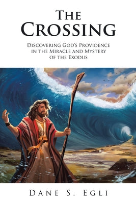 The Crossing: Discovering God's Providence in the Miracle and Mystery of the Exodus by Dane S Egli