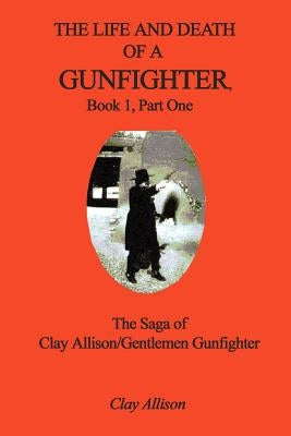 The Life and Death of a Gunfighter, Book 1, Part One: The Saga of Clay Allison/Gentlemen Gunfighter Paperback 1st Book Library
