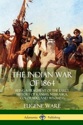 The Indian War of 1864: Being a Fragment of the Early History of Kansas, Nebraska, Colorado, and Wyoming Paperback Lulu.com