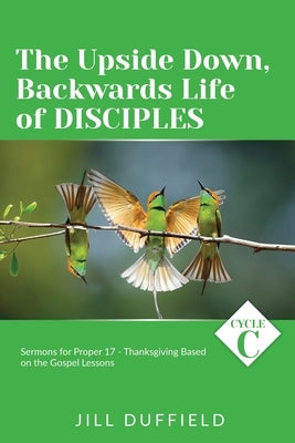 The Upside Down, Backwards Life of Disciples: Cycle C Sermons for Proper 17 - Thanksgiving Based on the Gospel Lessons Paperback CSS Publishing Company