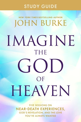 Imagine the God of Heaven Study Guide: Five Sessions on Near-Death Experiences, God's Revelation, and the Love You've Always Wanted by Burke, John