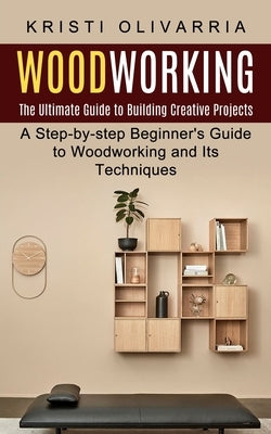 Woodworking: The Ultimate Guide to Building Creative Projects (A Step-by-step Beginner's Guide to Woodworking and Its Techniques) Paperback Jackson Denver