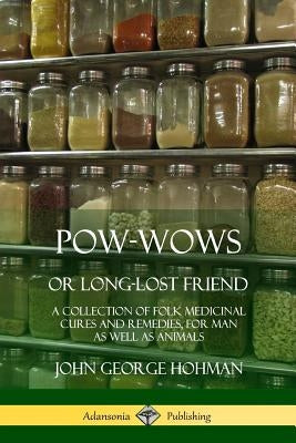 Pow-Wows, or Long-Lost Friend: A Collection of Folk Medicinal Cures and Remedies, for Man as Well as Animals by Hohman, John George