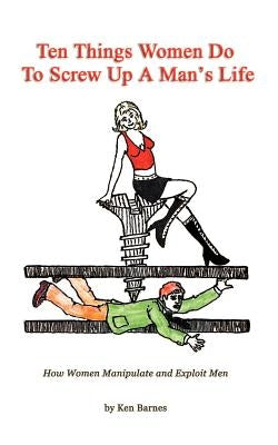 Ten Things Women Do To Screw Up A Man's Life: How Women Manipulate and Exploit Men Paperback 1st Book Library