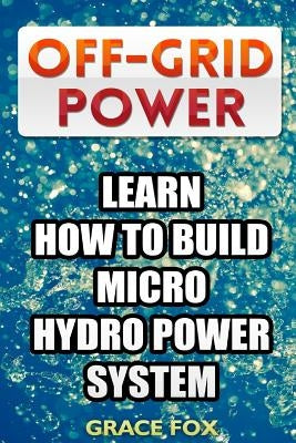 Off-Grid Power: Learn How To Build Micro Hydro Power System Paperback Createspace Independent Publishing Platform