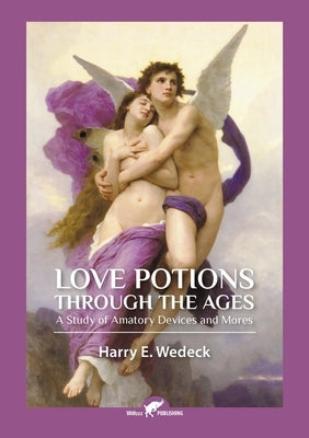 Love Potions Through the Ages: A Study of Amatory Devices and Mores by Wedeck, Harry