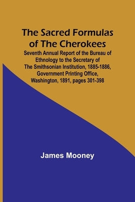 The Sacred Formulas of the Cherokees; Seventh Annual Report of the Bureau of Ethnology to the Secretary of the Smithsonian Institution, 1885-1886, Gov Paperback Alpha Edition