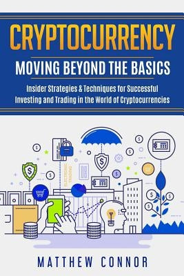 Cryptocurrency: Moving Beyond the Basics - Insider Strategies & Techniques for Successful Investing and Trading in the World of Crypto Paperback Createspace Independent Publishing Platform