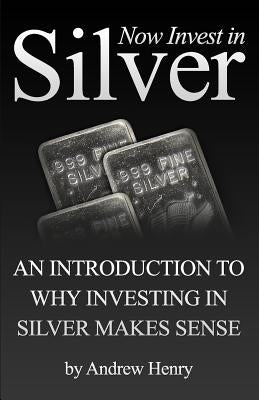 Now Invest In Silver: An Introduction To Why Investing In Silver Makes Sense Paperback Createspace Independent Publishing Platform