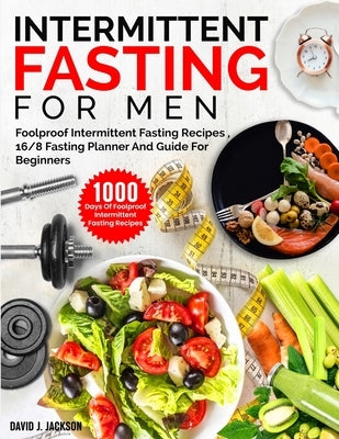 Intermittent Fasting For Men: 1000 Days Of Foolproof Intermittent Fasting Recipes, 16/8 Fasting Planner And Men's Fitness Guide For Fasting Beginner by Jackson, David J.