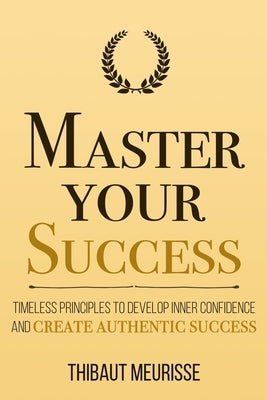 Master Your Success: Timeless Principles to Develop Inner Confidence and Create Authentic Success Paperback Independently Published