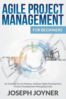 Agile Project Management For Beginners: An Essential Scrum Mastery, Software Agile Development, Product Development Managing Guide Paperback Mihails Konoplovs