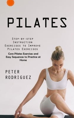 Pilates: Step-by-step Instruction Exercises to Improve Pilates Exercises (Core Pilates Exercises and Easy Sequences to Practice by Rodriguez, Peter
