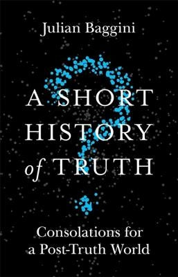A Short History of Truth: Consolations for a Post-Truth World by Baggini, Julian