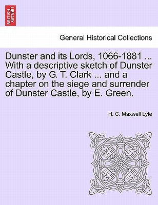 Dunster and Its Lords, 1066-1881 ... with a Descriptive Sketch of Dunster Castle, by G. T. Clark ... and a Chapter on the Siege and Surrender of Dunst by Lyte, H. C. Maxwell