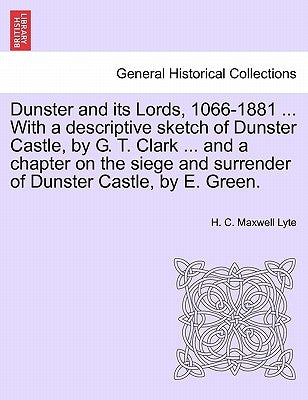Dunster and Its Lords, 1066-1881 ... with a Descriptive Sketch of Dunster Castle, by G. T. Clark ... and a Chapter on the Siege and Surrender of Dunst Paperback British Library, Historical Print Editions