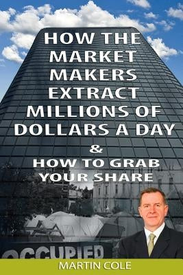 How the Market Makers extract millions of dollars a day and how to grab your sha: The Market Makers Method Paperback Createspace Independent Publishing Platform