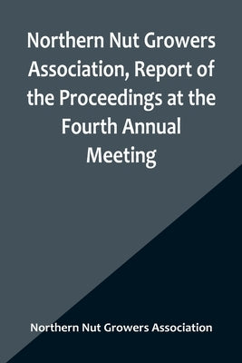 Northern Nut Growers Association, Report of the Proceedings at the Fourth Annual Meeting; Washington D.C. November 18 and 19, 1913 Paperback Alpha Edition