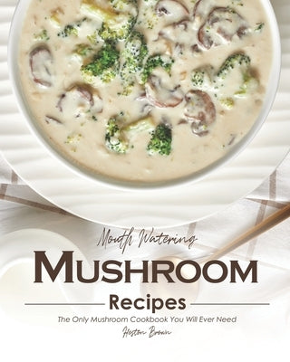 Mouth Watering Mushroom Recipes: The Only Mushroom Cookbook You Will Ever Need Paperback Independently Published