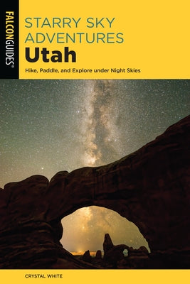 Starry Sky Adventures Utah: Hike, Paddle, and Explore Under Night Skies Paperback Falcon Press Publishing