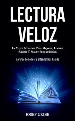 Lectura Veloz: La mejor memoria para mejorar, lectura rápida y mayor productividad (Aprende cómo leer y entender más rápido) by Uribe, Iosef