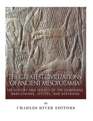 The Greatest Civilizations of Ancient Mesopotamia: The History and Legacy of the Sumerians, Babylonians, Hittites, and Assyrians Paperback Createspace Independent Publishing Platform