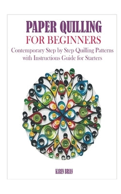 Paper Quilling for Beginners: Contemporary Step by Step Quilling Patte