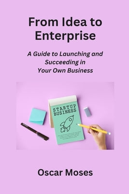 From Idea to Enterprise: A Guide to Launching and Succeeding in Your Own Business by Moses, Oscar